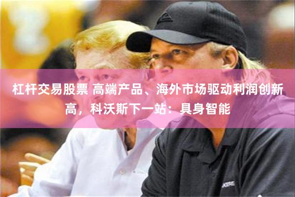 杠杆交易股票 高端产品、海外市场驱动利润创新高，科沃斯下一站：具身智能