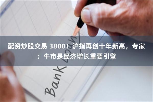 配资炒股交易 3800!沪指再创十年新高,专家:牛市是经济增长重要引擎