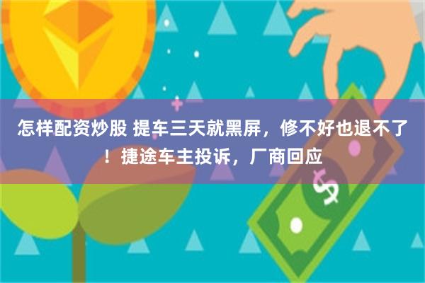 怎样配资炒股 提车三天就黑屏，修不好也退不了！捷途车主投诉，厂商回应
