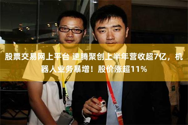 股票交易网上平台 速腾聚创上半年营收超7亿，机器人业务暴增！股价涨超11%
