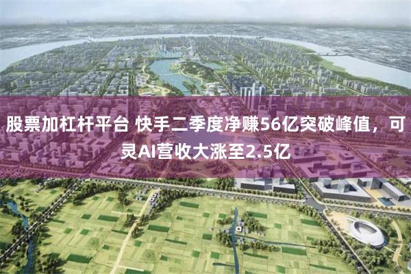 股票加杠杆平台 快手二季度净赚56亿突破峰值，可灵AI营收大涨至2.5亿