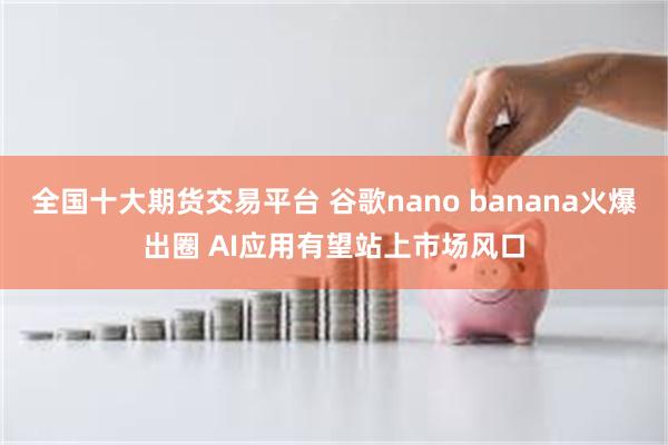 全国十大期货交易平台 谷歌nano banana火爆出圈 AI应用有望站上市场风口