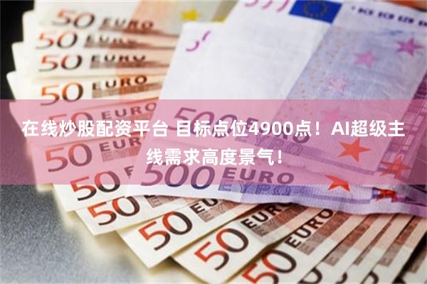 在线炒股配资平台 目标点位4900点！AI超级主线需求高度景气！