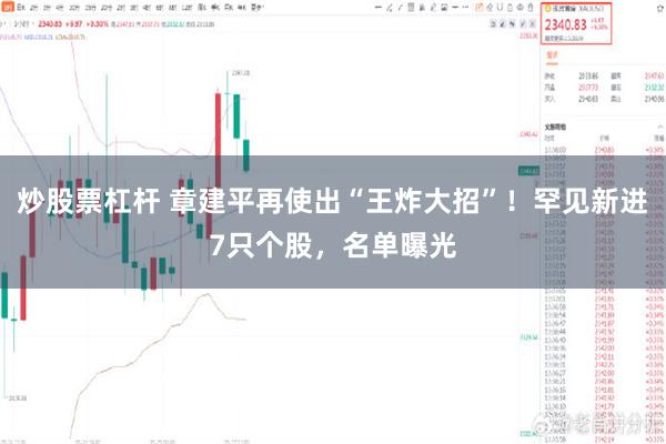 炒股票杠杆 章建平再使出“王炸大招”！罕见新进7只个股，名单曝光