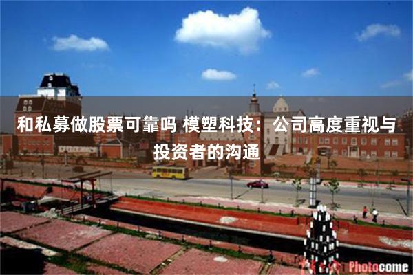 和私募做股票可靠吗 模塑科技:公司高度重视与投资者的沟通