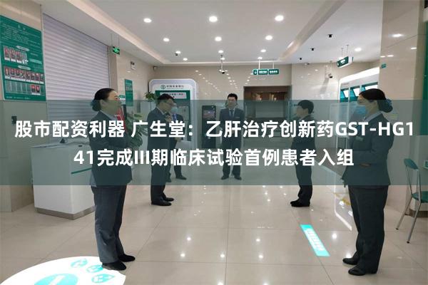股市配资利器 广生堂：乙肝治疗创新药GST-HG141完成III期临床试验首例患者入组