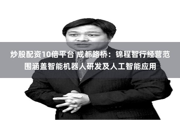 炒股配资10倍平台 成都路桥：锦程智行经营范围涵盖智能机器人研发及人工智能应用