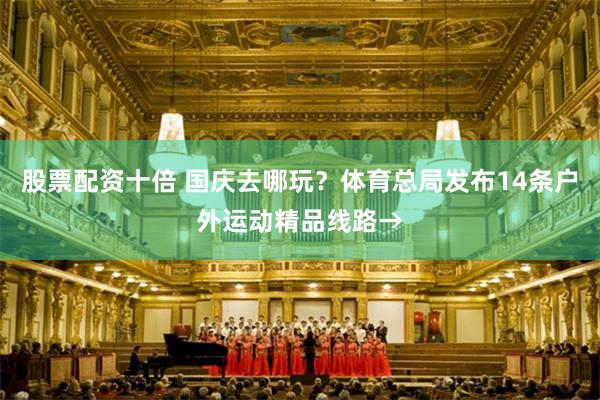 股票配资十倍 国庆去哪玩？体育总局发布14条户外运动精品线路→