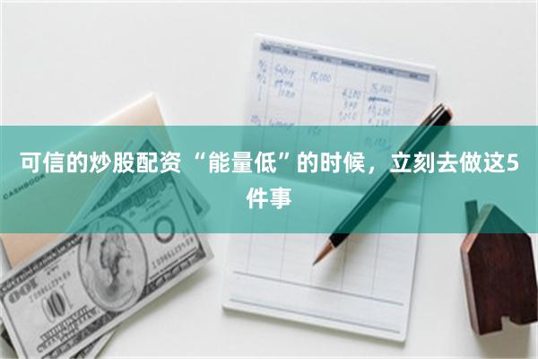 可信的炒股配资 “能量低”的时候，立刻去做这5件事