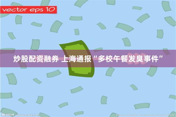 炒股配资融券 上海通报“多校午餐发臭事件”