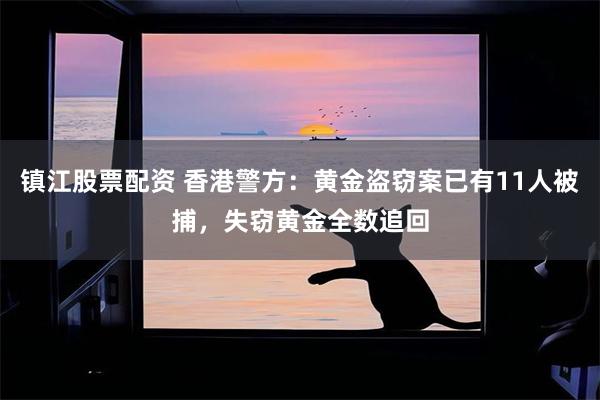 镇江股票配资 香港警方：黄金盗窃案已有11人被捕，失窃黄金全数追回