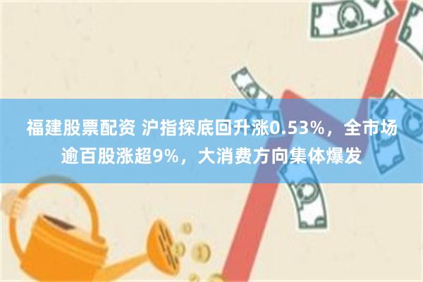 福建股票配资 沪指探底回升涨0.53%,全市场逾百股涨超9%,大消费方向集体爆发