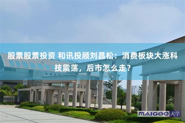 股票股票投资 和讯投顾刘昌松：消费板块大涨科技震荡，后市怎么走？