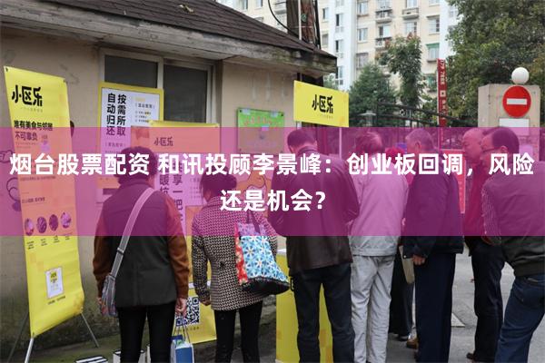 烟台股票配资 和讯投顾李景峰：创业板回调，风险还是机会？