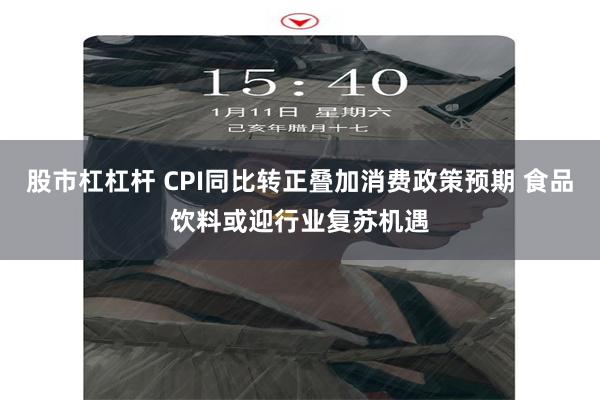 股市杠杠杆 CPI同比转正叠加消费政策预期 食品饮料或迎行业复苏机遇
