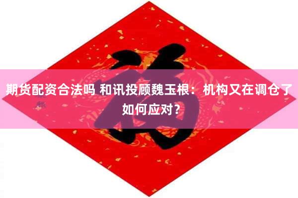 期货配资合法吗 和讯投顾魏玉根：机构又在调仓了 如何应对？