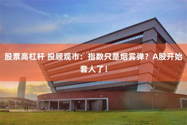 股票高杠杆 投顾观市：指数只是烟雾弹？A股开始套人了！