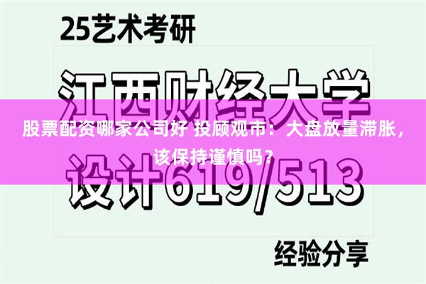 股票配资哪家公司好 投顾观市：大盘放量滞胀，该保持谨慎吗？