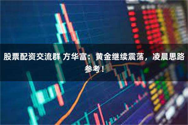 股票配资交流群 方华富：黄金继续震荡，凌晨思路参考！