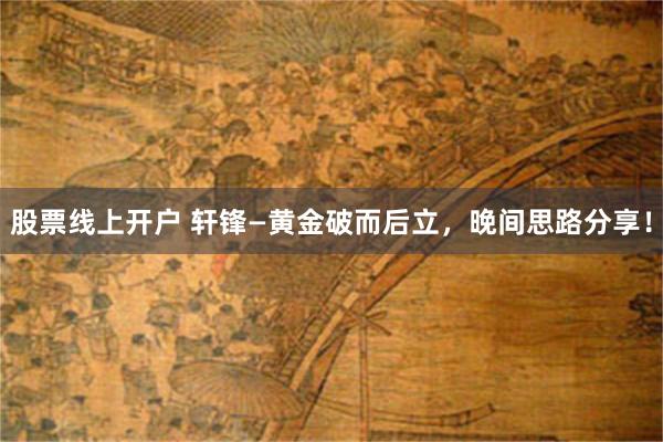 股票线上开户 轩锋—黄金破而后立，晚间思路分享！