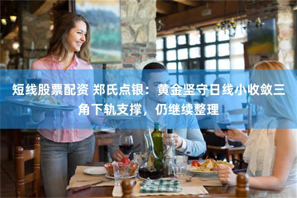 短线股票配资 郑氏点银：黄金坚守日线小收敛三角下轨支撑，仍继续整理