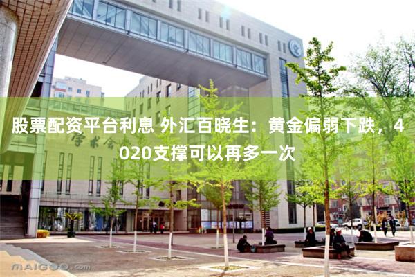 股票配资平台利息 外汇百晓生：黄金偏弱下跌，4020支撑可以再多一次