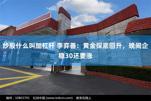 炒股什么叫加杠杆 李弈善：黄金探底回升，晚间企稳30还要涨