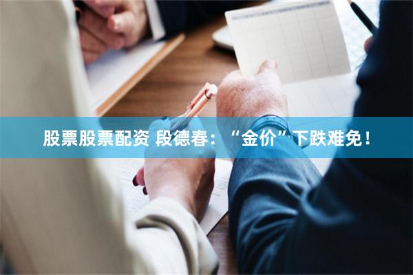 股票股票配资 段德春：“金价”下跌难免！