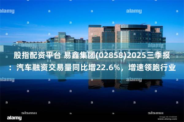股指配资平台 易鑫集团(02858)2025三季报：汽车融资交易量同比增22.6%，增速领跑行业