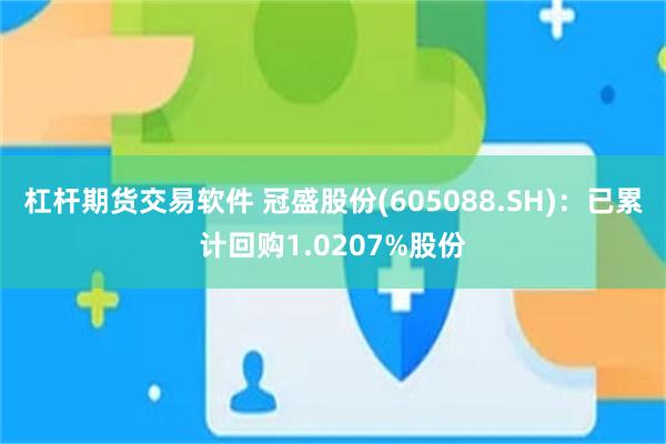 杠杆期货交易软件 冠盛股份(605088.SH)：已累计回购1.0207%股份