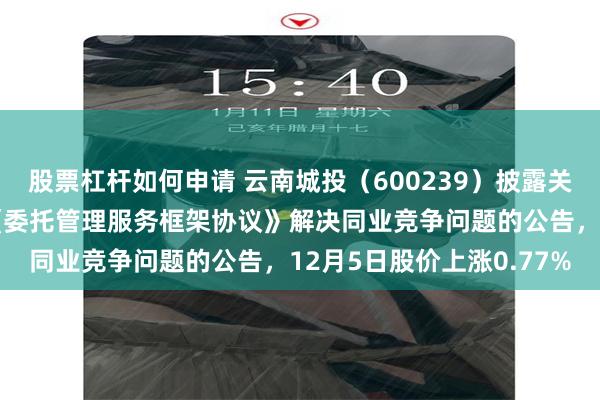 股票杠杆如何申请 云南城投（600239）披露关于公司与控股股东签署《委托管理服务框架协议》解决同业竞争问题的公告，12月5日股价上涨0.77%