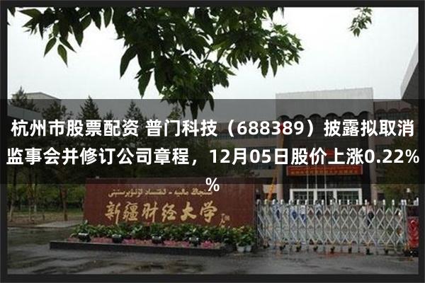 杭州市股票配资 普门科技（688389）披露拟取消监事会并修订公司章程，12月05日股价上涨0.22%