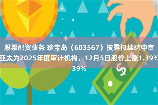 股票配资业务 珍宝岛（603567）披露拟续聘中审亚太为2025年度审计机构，12月5日股价上涨1.39%