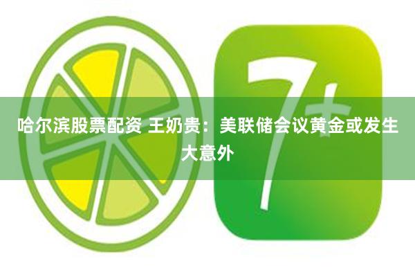 哈尔滨股票配资 王奶贵：美联储会议黄金或发生大意外