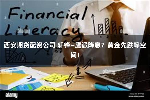 西安期货配资公司 轩锋—鹰派降息?黄金先跌等空间!