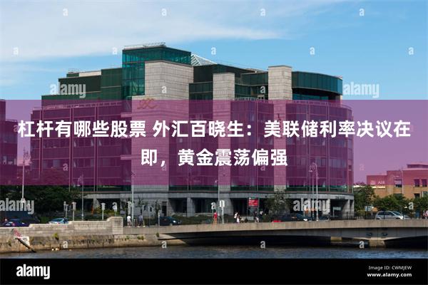 杠杆有哪些股票 外汇百晓生:美联储利率决议在即,黄金震荡偏强