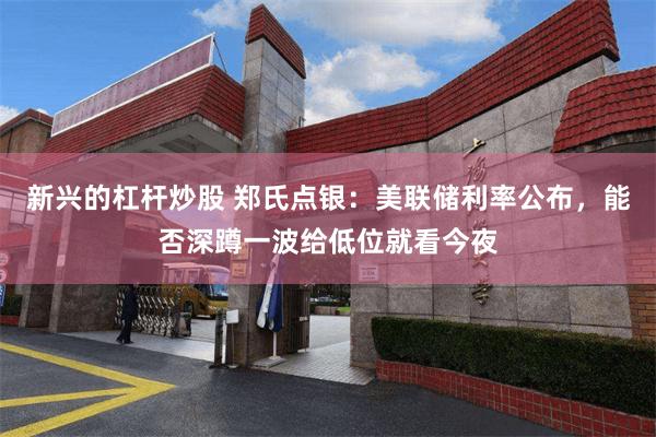 新兴的杠杆炒股 郑氏点银：美联储利率公布，能否深蹲一波给低位就看今夜