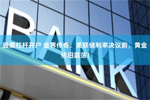 股票杠杆开户 金界传奇：美联储利率决议前，黄金依旧震荡！