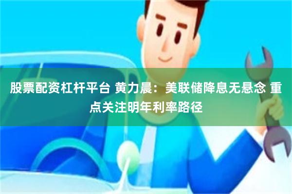 股票配资杠杆平台 黄力晨：美联储降息无悬念 重点关注明年利率路径