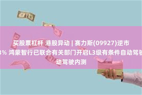 买股票杠杆 港股异动 | 赛力斯(09927)逆市涨超3% 鸿蒙智行已联合有关部门开启L3级有条件自动驾驶内测
