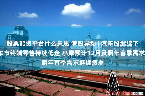 股票配资平台什么意思 港股异动 | 汽车股继续下跌 11月车市终端零售持续低迷 小摩预计12月及明年首季需求继续疲弱