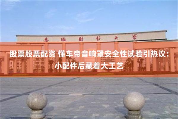 股票股票配资 懂车帝音响罩安全性试验引热议：小配件后藏着大工艺