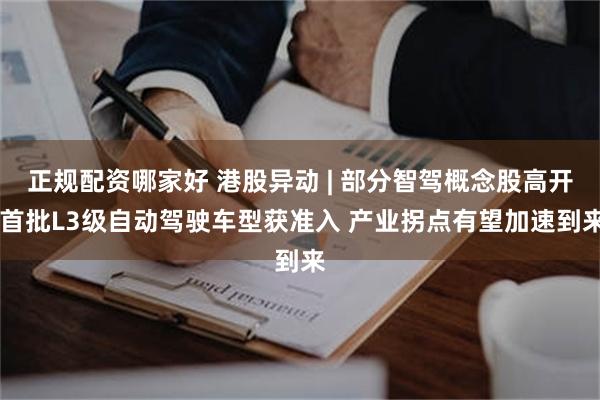 正规配资哪家好 港股异动 | 部分智驾概念股高开 首批L3级自动驾驶车型获准入 产业拐点有望加速到来