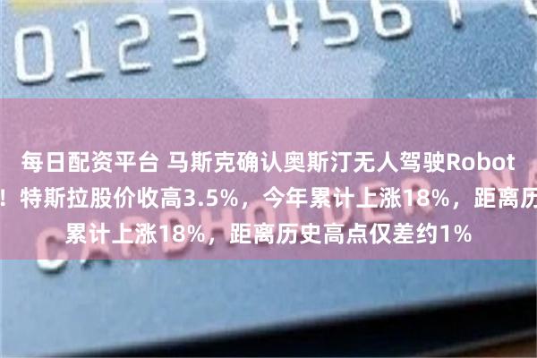 每日配资平台 马斯克确认奥斯汀无人驾驶Robotaxi测试正在进行！特斯拉股价收高3.5%，今年累计上涨18%，距离历史高点仅差约1%