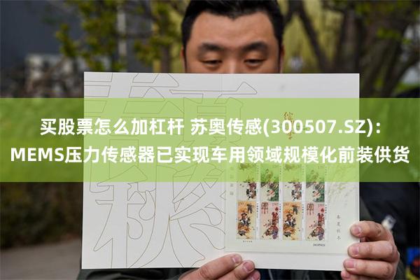 买股票怎么加杠杆 苏奥传感(300507.SZ)：MEMS压力传感器已实现车用领域规模化前装供货
