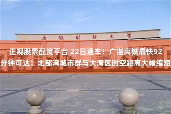 正规股票配资平台 22日通车！广湛高铁最快92分钟可达！北部湾城市群与大湾区时空距离大幅缩短