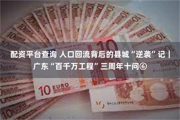 配资平台查询 人口回流背后的县城“逆袭”记｜广东“百千万工程”三周年十问⑥