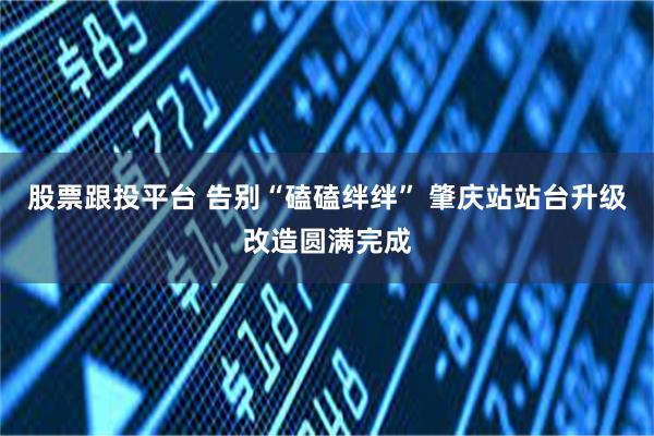 股票跟投平台 告别“磕磕绊绊” 肇庆站站台升级改造圆满完成