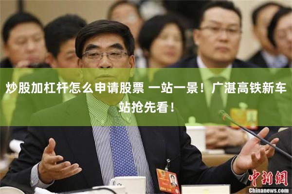 炒股加杠杆怎么申请股票 一站一景！广湛高铁新车站抢先看！