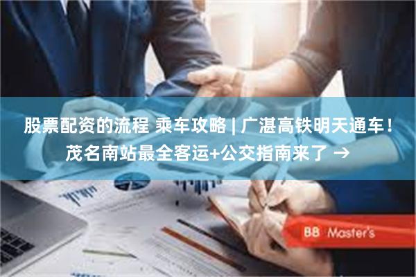 股票配资的流程 乘车攻略 | 广湛高铁明天通车！茂名南站最全客运+公交指南来了 →